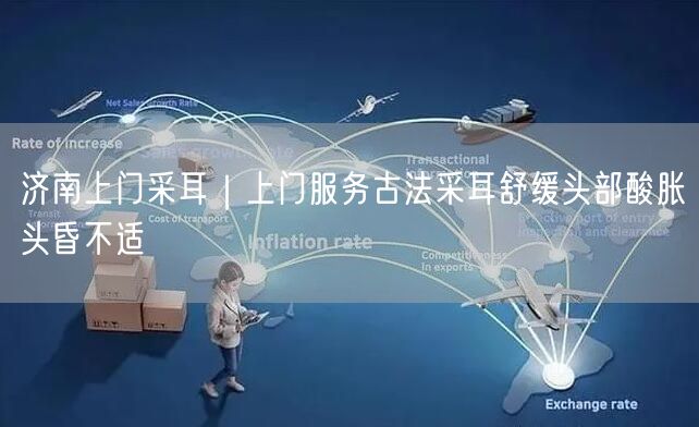 济南上门采耳｜上门服务古法采耳舒缓头部酸胀头昏不适
