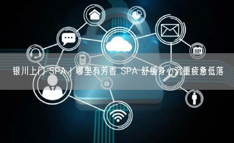 银川上门 SPA｜哪里有芳香 SPA 舒缓身心沉重疲惫低落